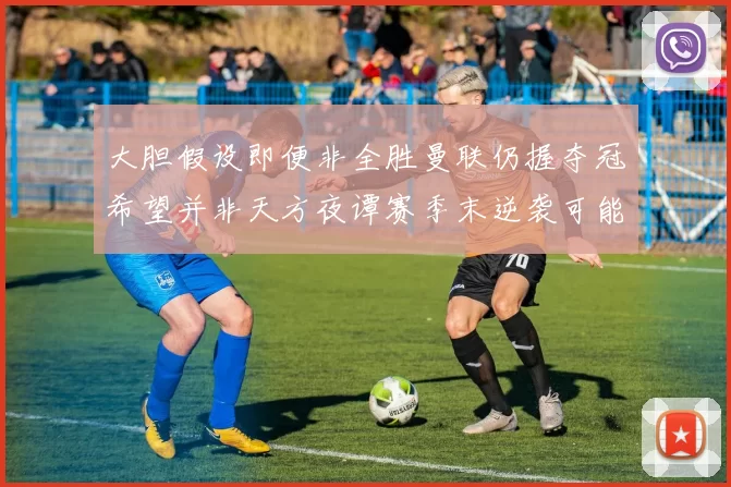 大胆假设即便非全胜曼联仍握夺冠希望并非天方夜谭赛季末逆袭可能性分析