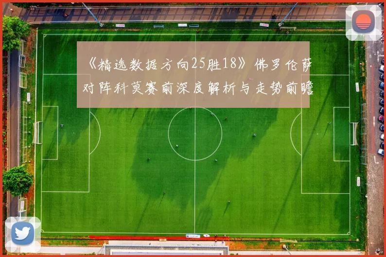 《精选数据方向25胜18》佛罗伦萨对阵科莫赛前深度解析与走势前瞻